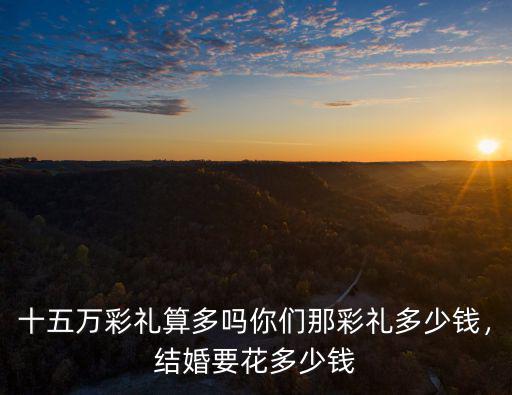 十五萬彩禮算多嗎你們那彩禮多少錢，結婚要花多少錢