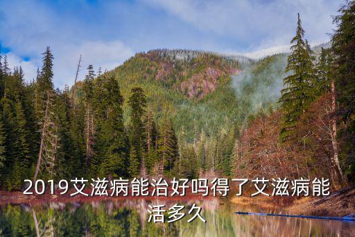 2019艾滋病能治好嗎得了艾滋病能活多久