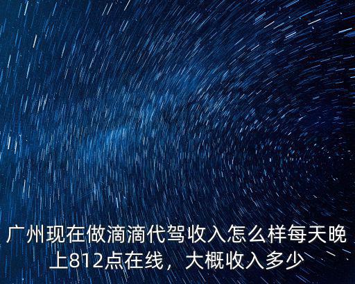 廣州現(xiàn)在做滴滴代駕收入怎么樣每天晚上812點(diǎn)在線，大概收入多少