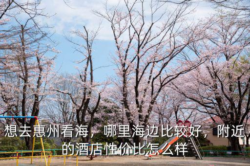 想去惠州看海，哪里海邊比較好，附近的酒店性價比怎么樣