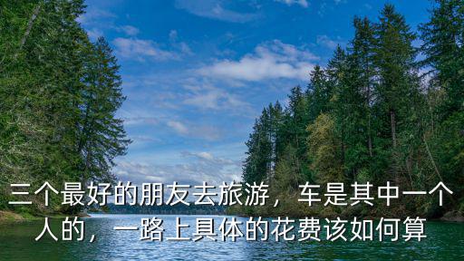 三個最好的朋友去旅游，車是其中一個人的，一路上具體的花費該如何算