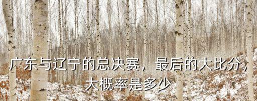 廣東與遼寧的總決賽，最后的大比分，大概率是多少