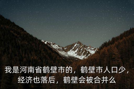 我是河南省鶴壁市的，鶴壁市人口少，經(jīng)濟也落后，鶴壁會被合并么