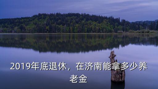 2019年底退休，在濟南能拿多少養(yǎng)老金