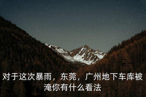 對于這次暴雨，東莞，廣州地下車庫被淹你有什么看法