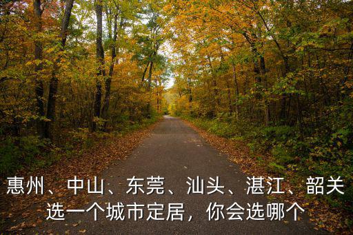 惠州、中山、東莞、汕頭、湛江、韶關(guān)選一個城市定居，你會選哪個