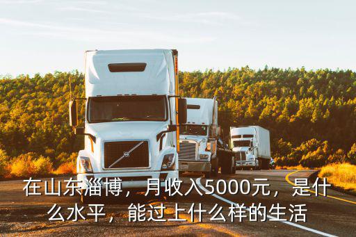 在山東淄博，月收入5000元，是什么水平，能過上什么樣的生活