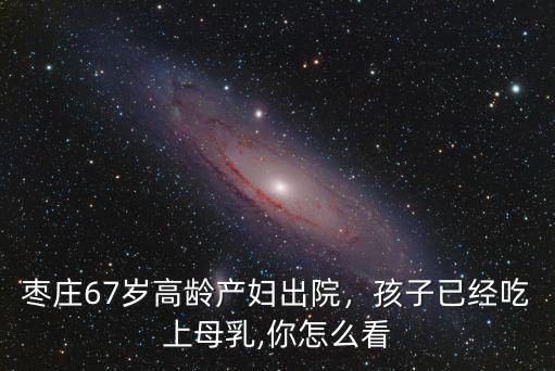 棗莊67歲高齡產(chǎn)婦出院，孩子已經(jīng)吃上母乳,你怎么看