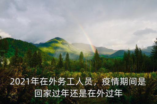 2021年廣東打工怎么回來過年,2021年春節快到了