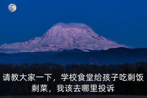 請教大家一下，學校食堂給孩子吃剩飯剩菜，我該去哪里投訴