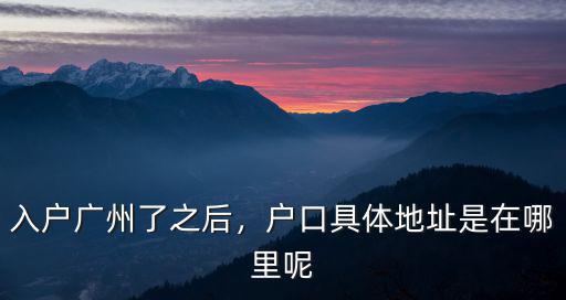 入戶廣州了之后，戶口具體地址是在哪里呢