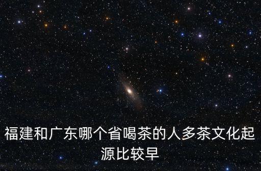 福建和廣東哪個省喝茶的人多茶文化起源比較早