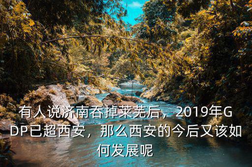 有人說濟南吞掉萊蕪后，2019年GDP已超西安，那么西安的今后又該如何發展呢
