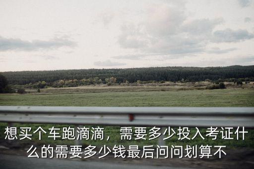 溫州多少錢的車可以跑滴滴,考證什么的需要多少錢