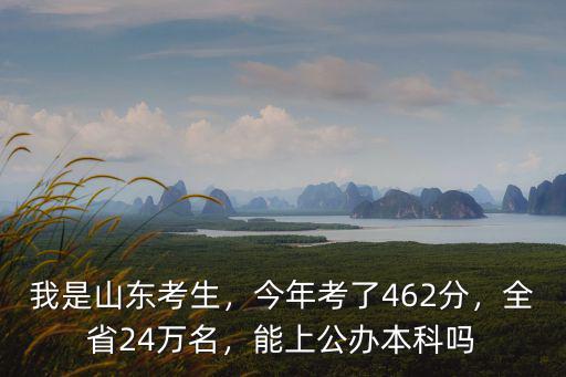 我是山東考生，今年考了462分，全省24萬名，能上公辦本科嗎