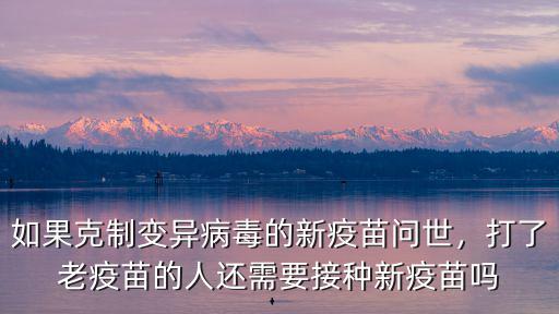 如果克制變異病毒的新疫苗問世，打了老疫苗的人還需要接種新疫苗嗎