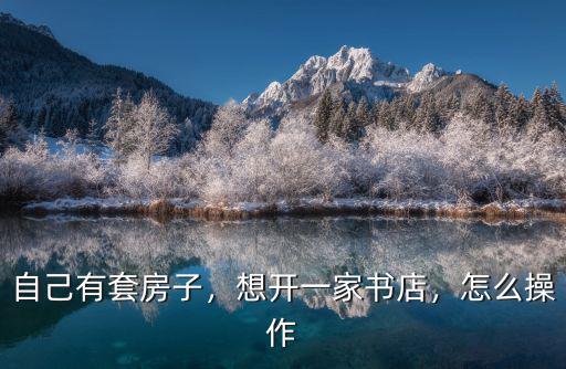 自己有套房子，想開一家書店，怎么操作