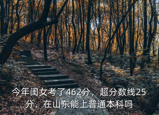 今年閨女考了462分，超分?jǐn)?shù)線25分，在山東能上普通本科嗎