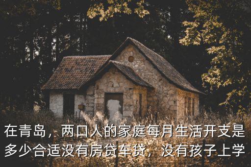 在青島，兩口人的家庭每月生活開支是多少合適沒有房貸車貸，沒有孩子上學