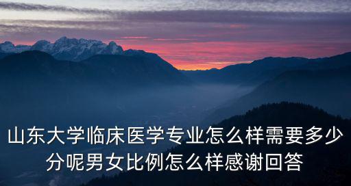 山東大學臨床醫學專業怎么樣需要多少分呢男女比例怎么樣感謝回答