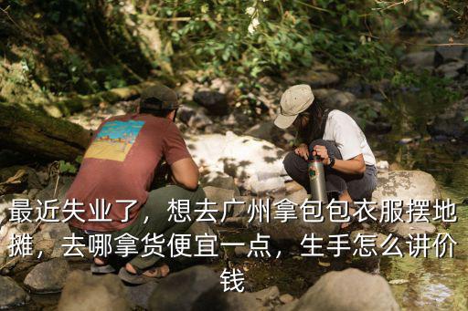 廣州想擺地攤去哪里拿貨便宜,去哪拿貨便宜一點