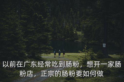 以前在廣東經(jīng)常吃到腸粉，想開一家腸粉店，正宗的腸粉要如何做