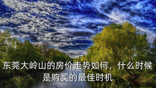 東莞大嶺山的房價走勢如何，什么時候是購買的最佳時機
