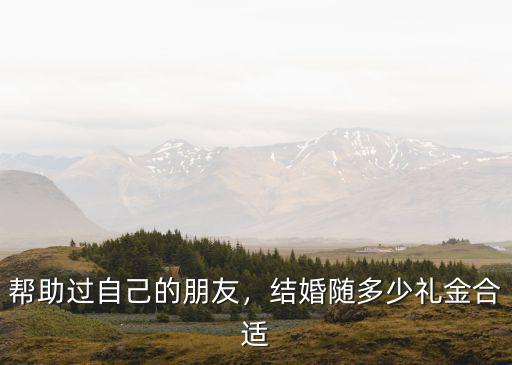 幫助過自己的朋友，結(jié)婚隨多少禮金合適
