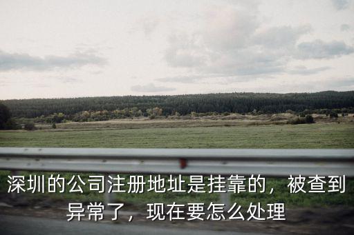 深圳的公司注冊地址是掛靠的，被查到異常了，現(xiàn)在要怎么處理