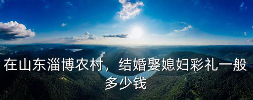 在山東淄博農村，結婚娶媳婦彩禮一般多少錢