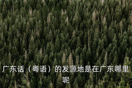 廣東話（粵語）的發源地是在廣東哪里呢