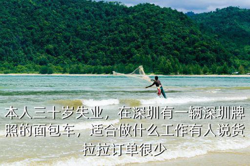 本人三十歲失業(yè)，在深圳有一輛深圳牌照的面包車，適合做什么工作有人說貨拉拉訂單很少