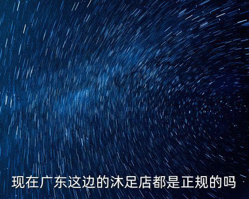 現在廣東這邊的沐足店都是正規的嗎