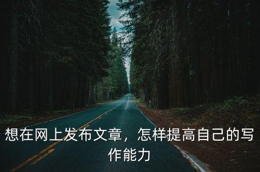 想在網上發布文章，怎樣提高自己的寫作能力