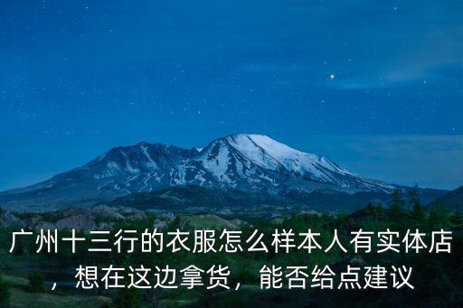廣州十三行的衣服怎么樣本人有實體店，想在這邊拿貨，能否給點建議