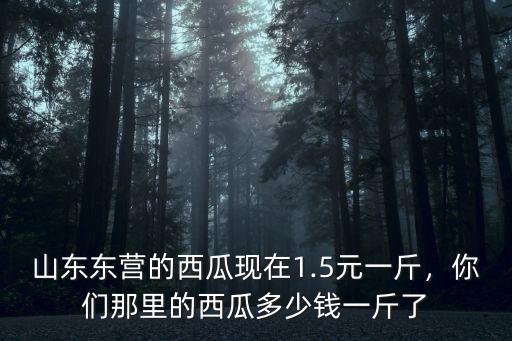 山東東營(yíng)的西瓜現(xiàn)在1.5元一斤，你們那里的西瓜多少錢(qián)一斤了