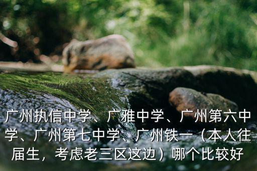 廣州執信中學、廣雅中學、廣州第六中學、廣州第七中學、廣州鐵一（本人往屆生，考慮老三區這邊）哪個比較好
