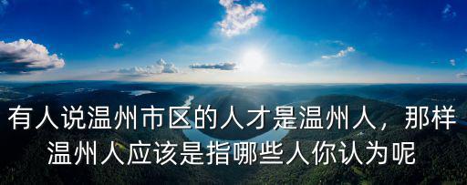 有人說(shuō)溫州市區(qū)的人才是溫州人，那樣溫州人應(yīng)該是指哪些人你認(rèn)為呢