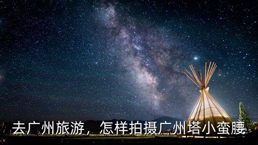 廣州小蠻腰怎么畫的,怎樣拍攝廣州塔小蠻腰