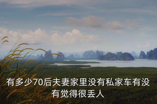 有多少70后夫妻家里沒有私家車有沒有覺得很丟人