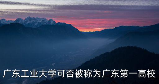 廣東工業大學可否被稱為廣東第一高校