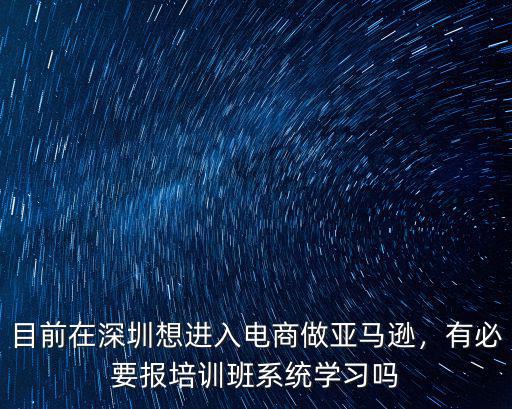 目前在深圳想進入電商做亞馬遜，有必要報培訓班系統學習嗎