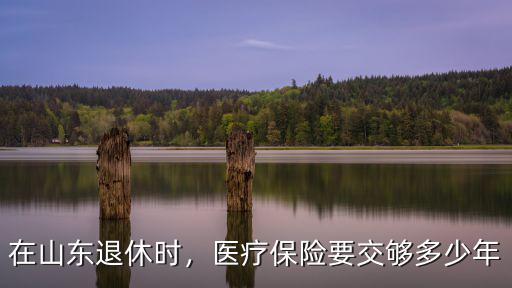濟南退休醫(yī)保需交多少年,在山東退休時