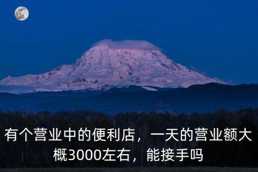 有個(gè)營業(yè)中的便利店，一天的營業(yè)額大概3000左右，能接手嗎