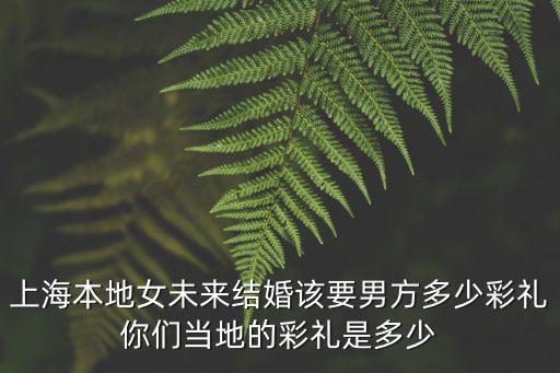 上海男溫州女彩禮多少,彩禮一般需要多少錢