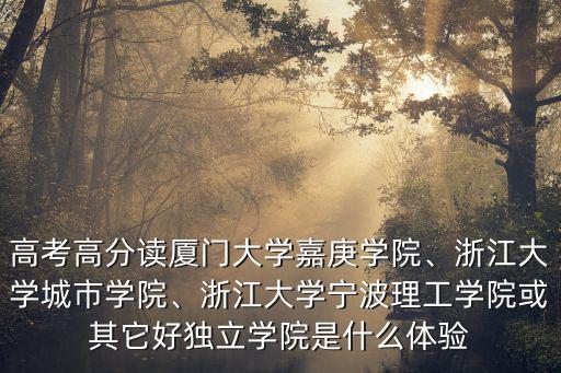 高考高分讀廈門大學嘉庚學院、浙江大學城市學院、浙江大學寧波理工學院或其它好獨立學院是什么體驗