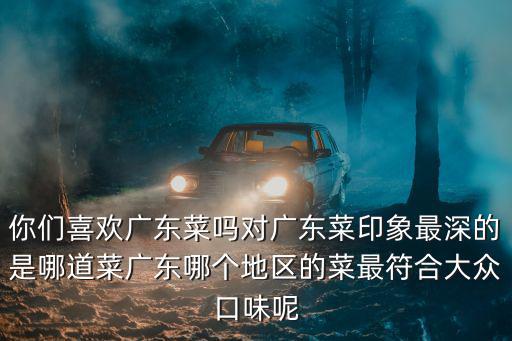 廣東對哪里的印象最深,對廣東菜印象最深的是哪道菜