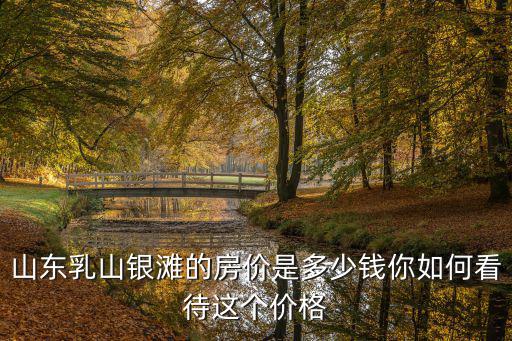 山東乳山人口面積是多少,山東乳山銀灘的房價是多少錢