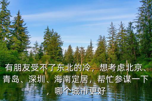 有朋友受不了東北的冷，想考慮北京、青島、深圳、海南定居，幫忙參謀一下，哪個城市更好