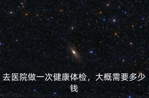 去醫院做一次健康體檢，大概需要多少錢